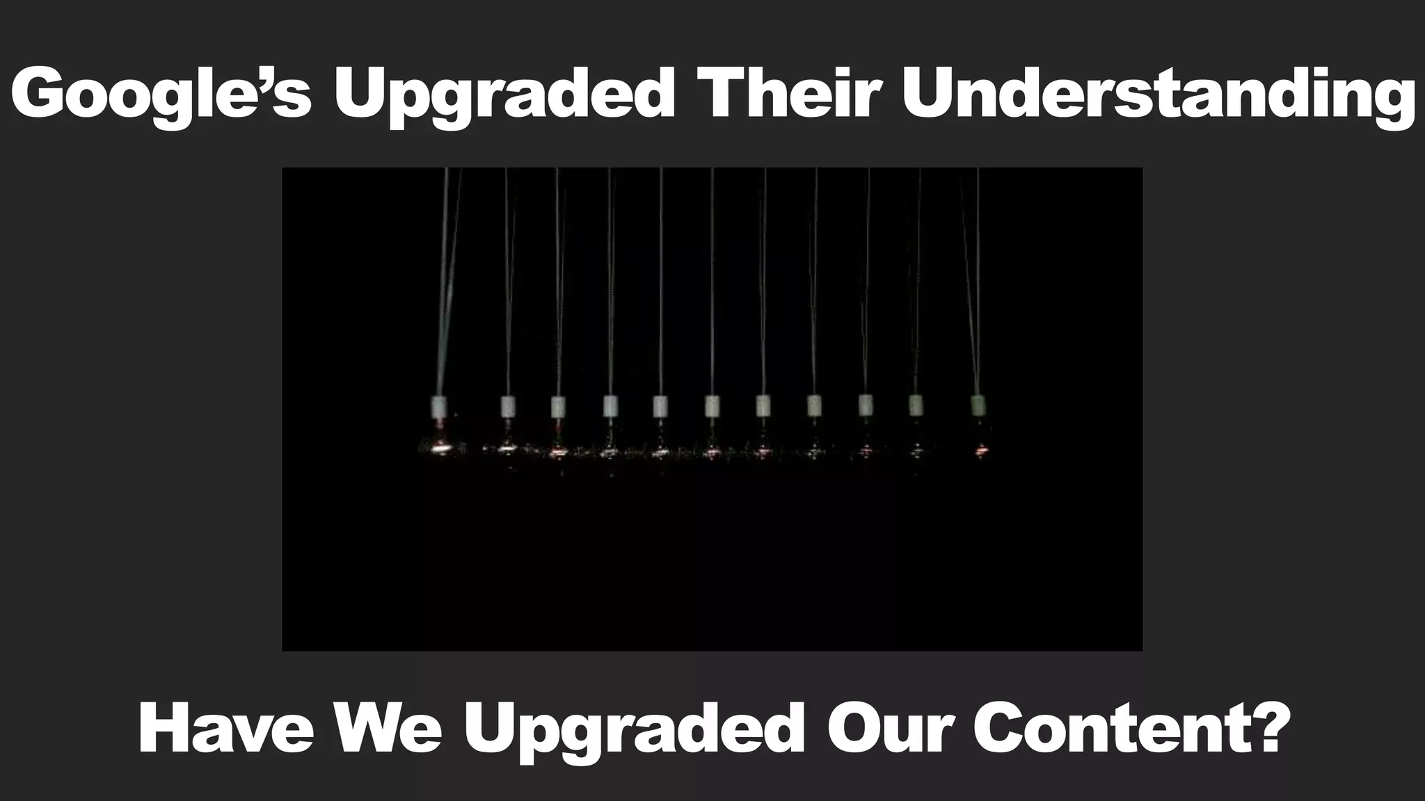 Google’s Upgraded Their Understanding
Have We Upgraded Our Content?
 