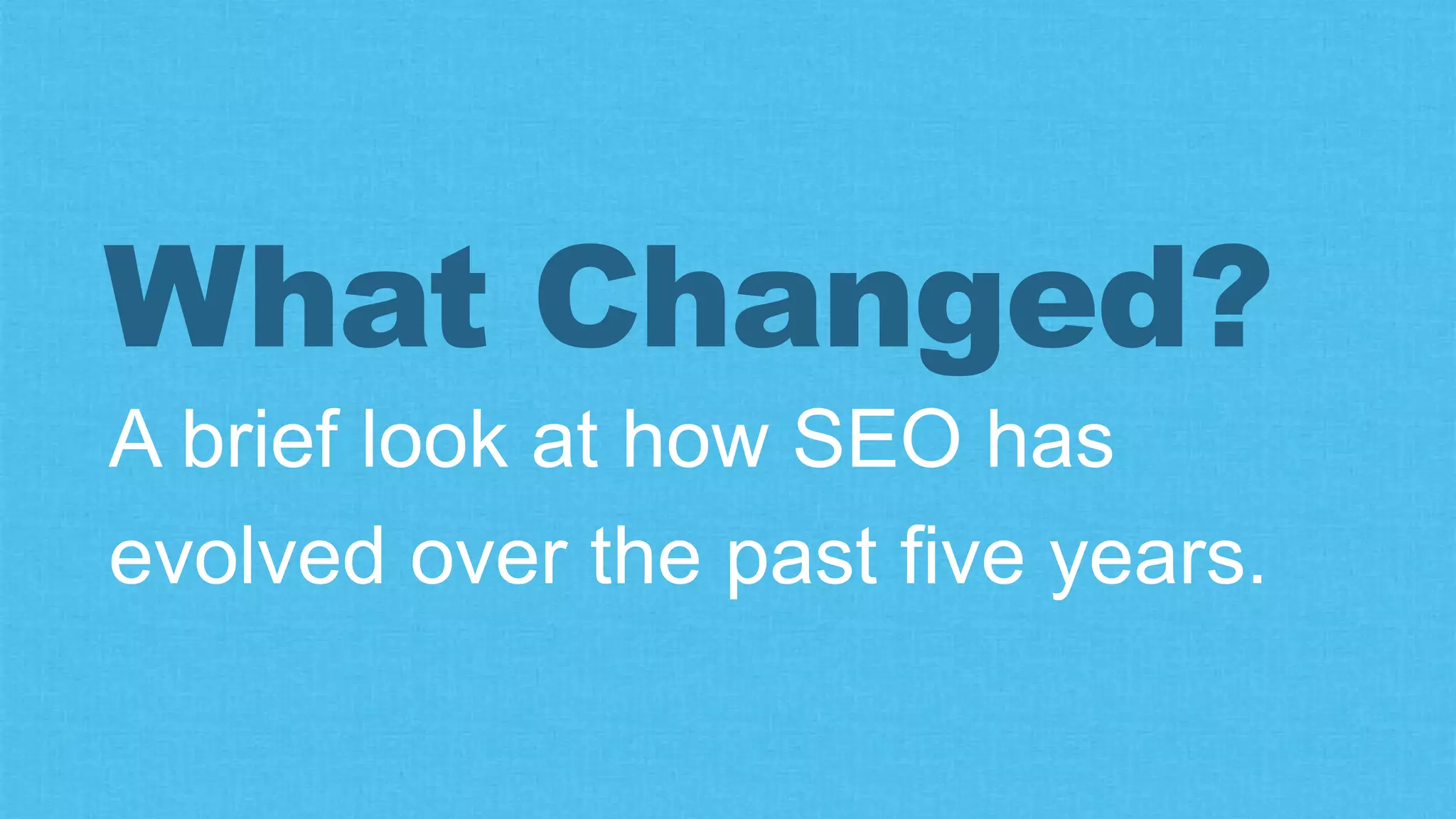 A brief look at how SEO has
evolved over the past five years.
What Changed?
 
