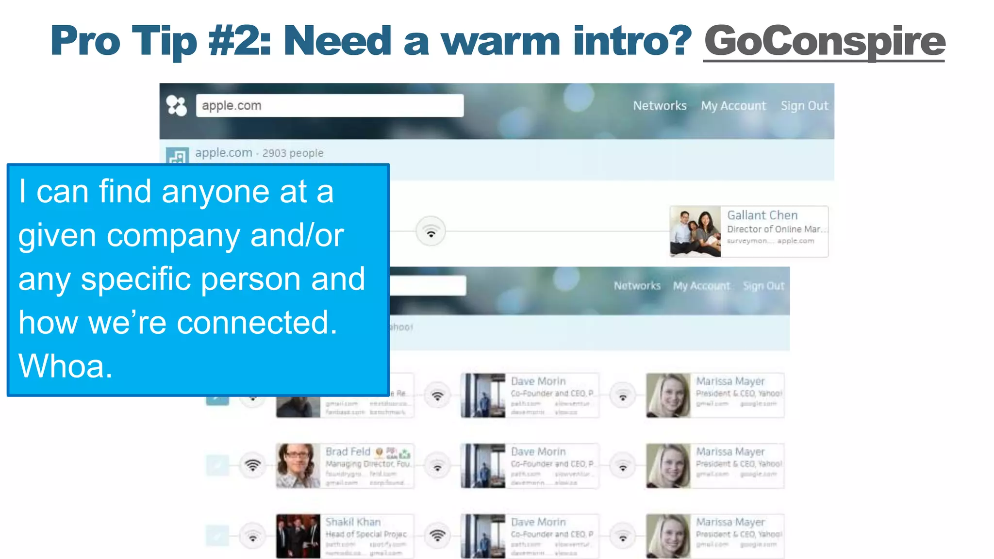 Pro Tip #2: Need a warm intro? GoConspire
I can find anyone at a
given company and/or
any specific person and
how we’re connected.
Whoa.
 