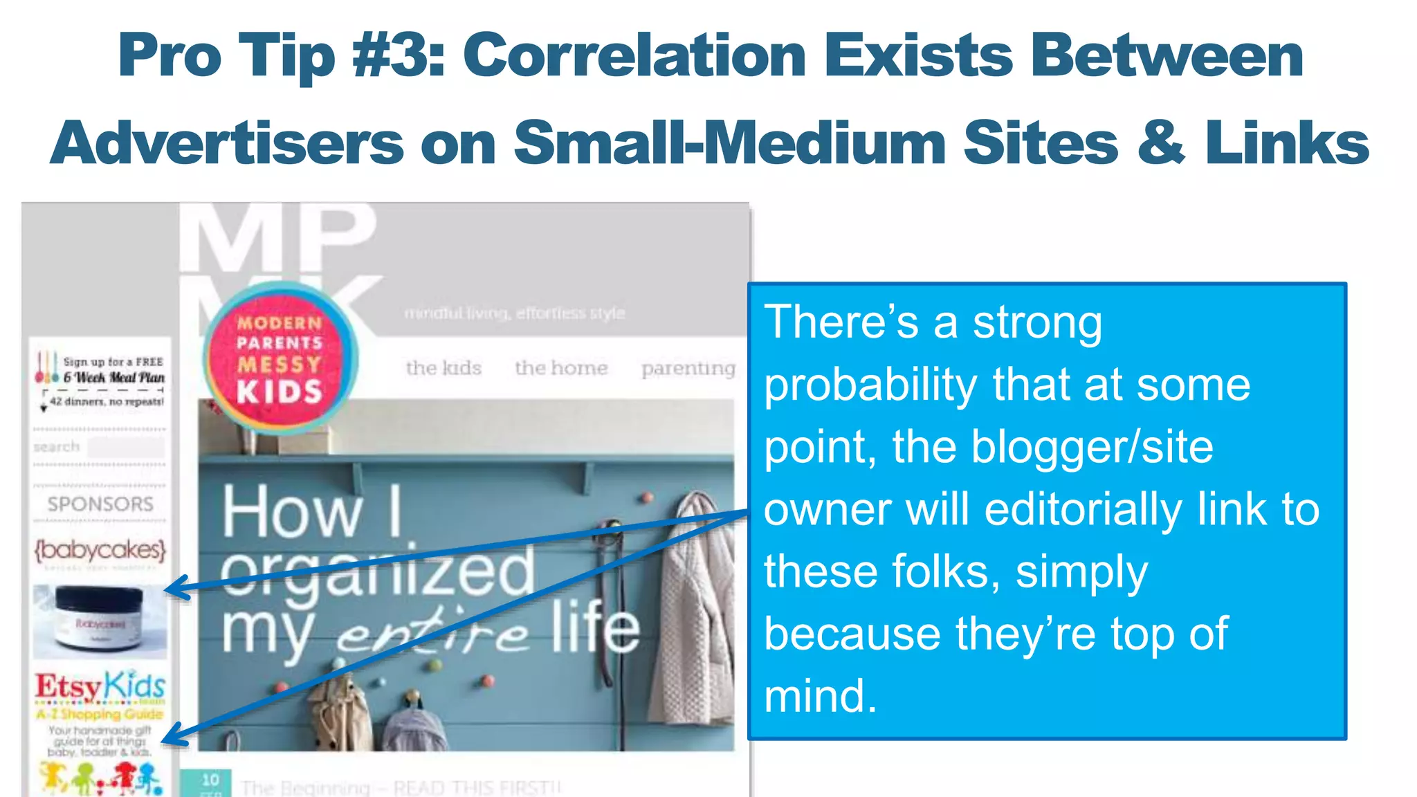 Pro Tip #3: Correlation Exists Between
Advertisers on Small-Medium Sites & Links
There’s a strong
probability that at some
point, the blogger/site
owner will editorially link to
these folks, simply
because they’re top of
mind.
 