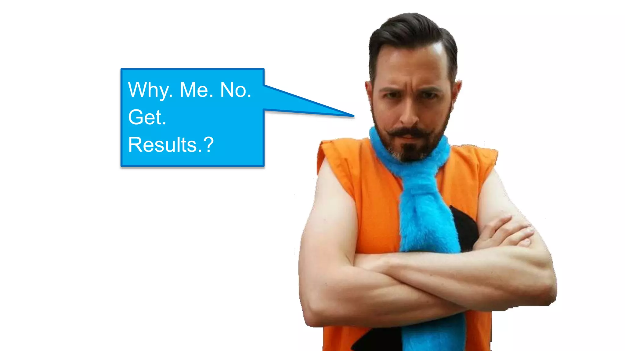Why. Me. No.
Get.
Results.?
 