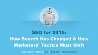 Rand Fishkin, Wizard of Moz | @randfish | rand@moz.com
SEO for 2015:
How Search Has Changed & How
Marketers’ Tactics Must Shift
 