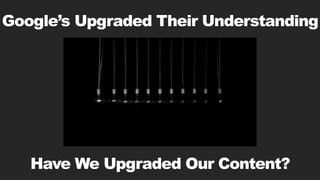 Google’s Upgraded Their Understanding
Have We Upgraded Our Content?
 