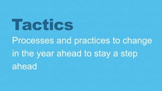 Processes and practices to change
in the year ahead to stay a step
ahead
Tactics
 