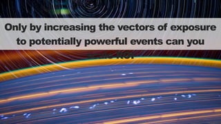 Only by increasing the vectors of exposure
to potentially powerful events can you
scale ROI
 