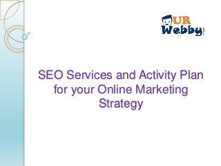 SEO Services and Activity Plan
for your Online Marketing
Strategy
 