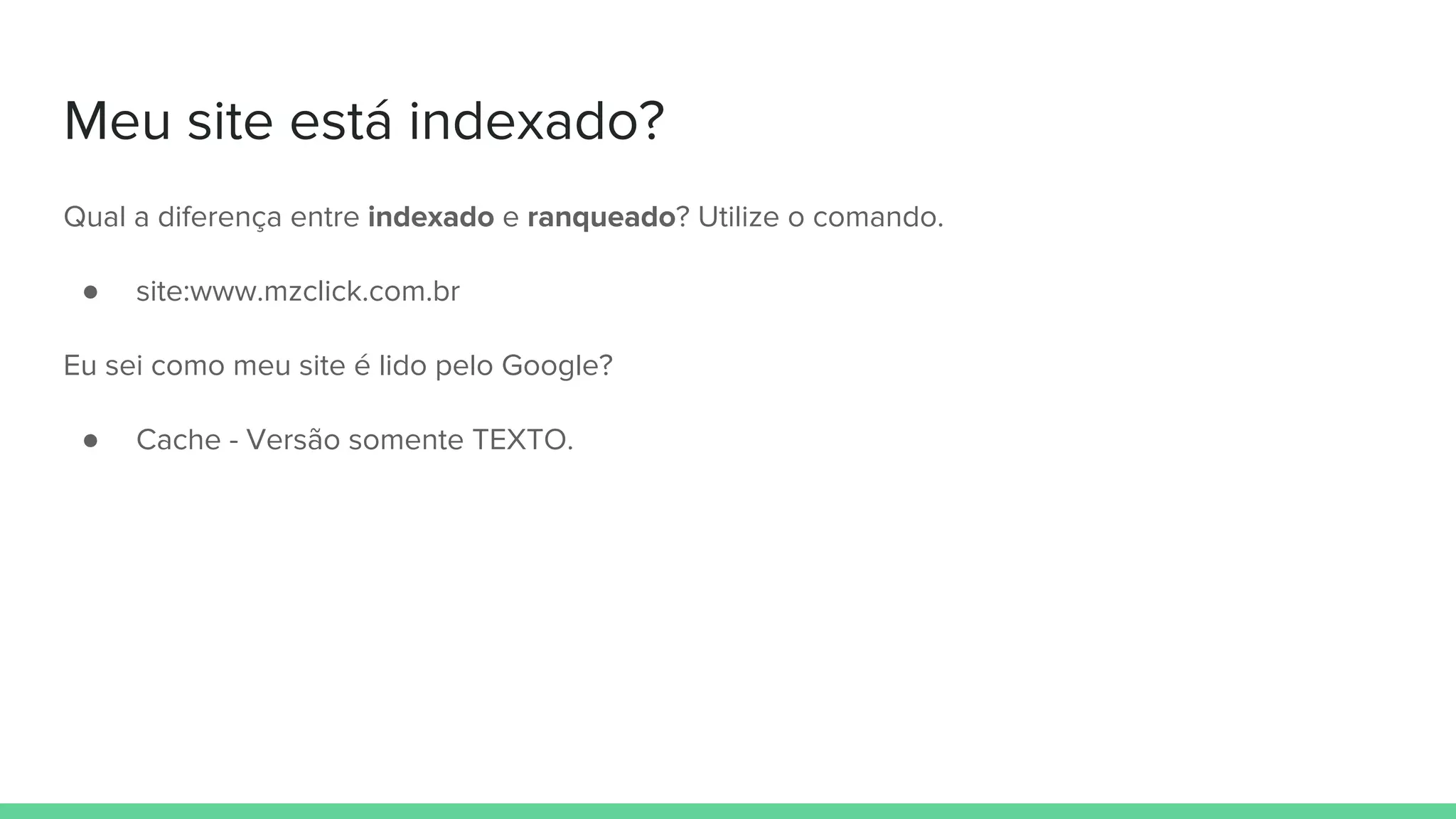 Meu site está indexado?
Qual a diferença entre indexado e ranqueado? Utilize o comando.
● site:www.mzclick.com.br
Eu sei como meu site é lido pelo Google?
● Cache - Versão somente TEXTO.
 