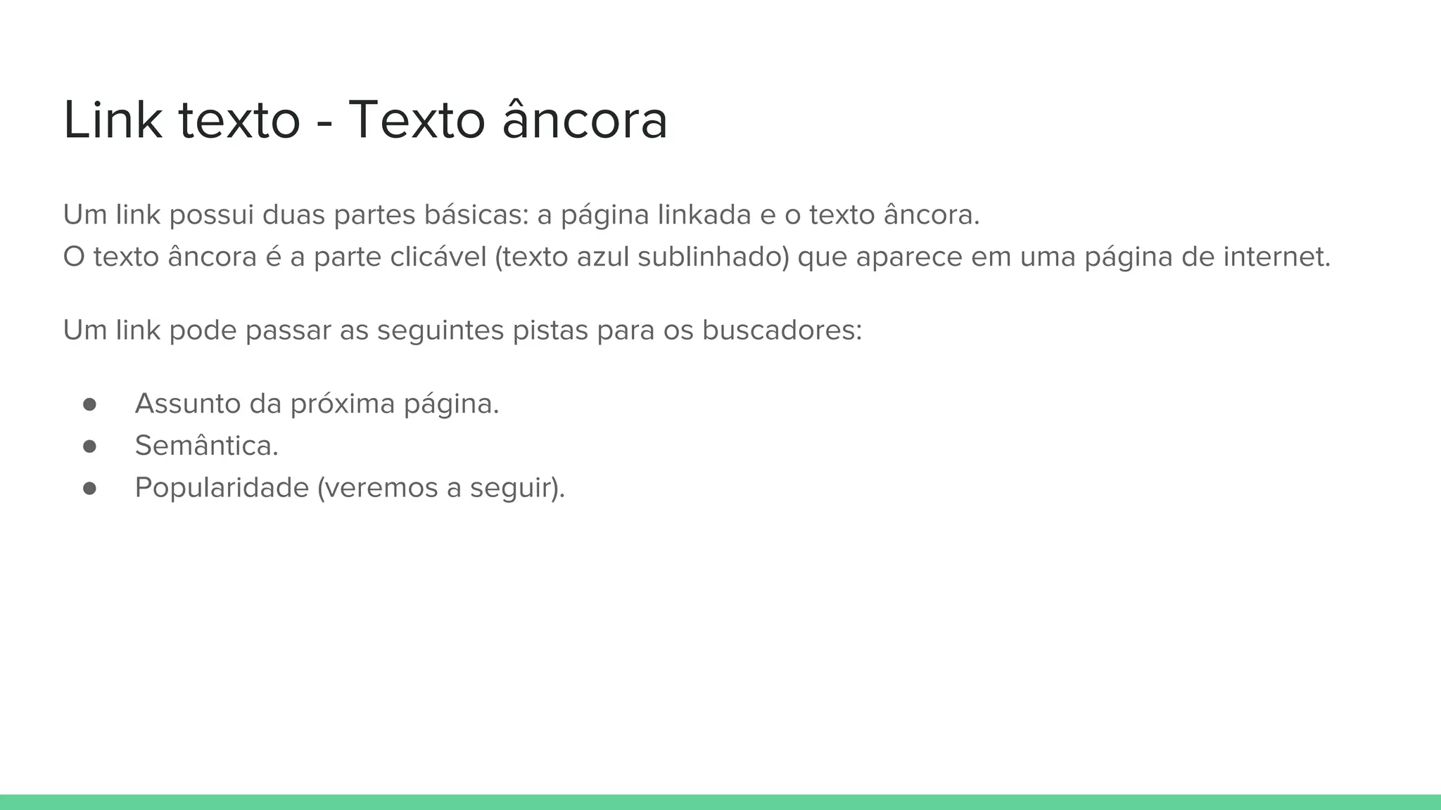 Link texto - Texto âncora
Um link possui duas partes básicas: a página linkada e o texto âncora.
O texto âncora é a parte clicável (texto azul sublinhado) que aparece em uma página de internet.
Um link pode passar as seguintes pistas para os buscadores:
● Assunto da próxima página.
● Semântica.
● Popularidade (veremos a seguir).
 