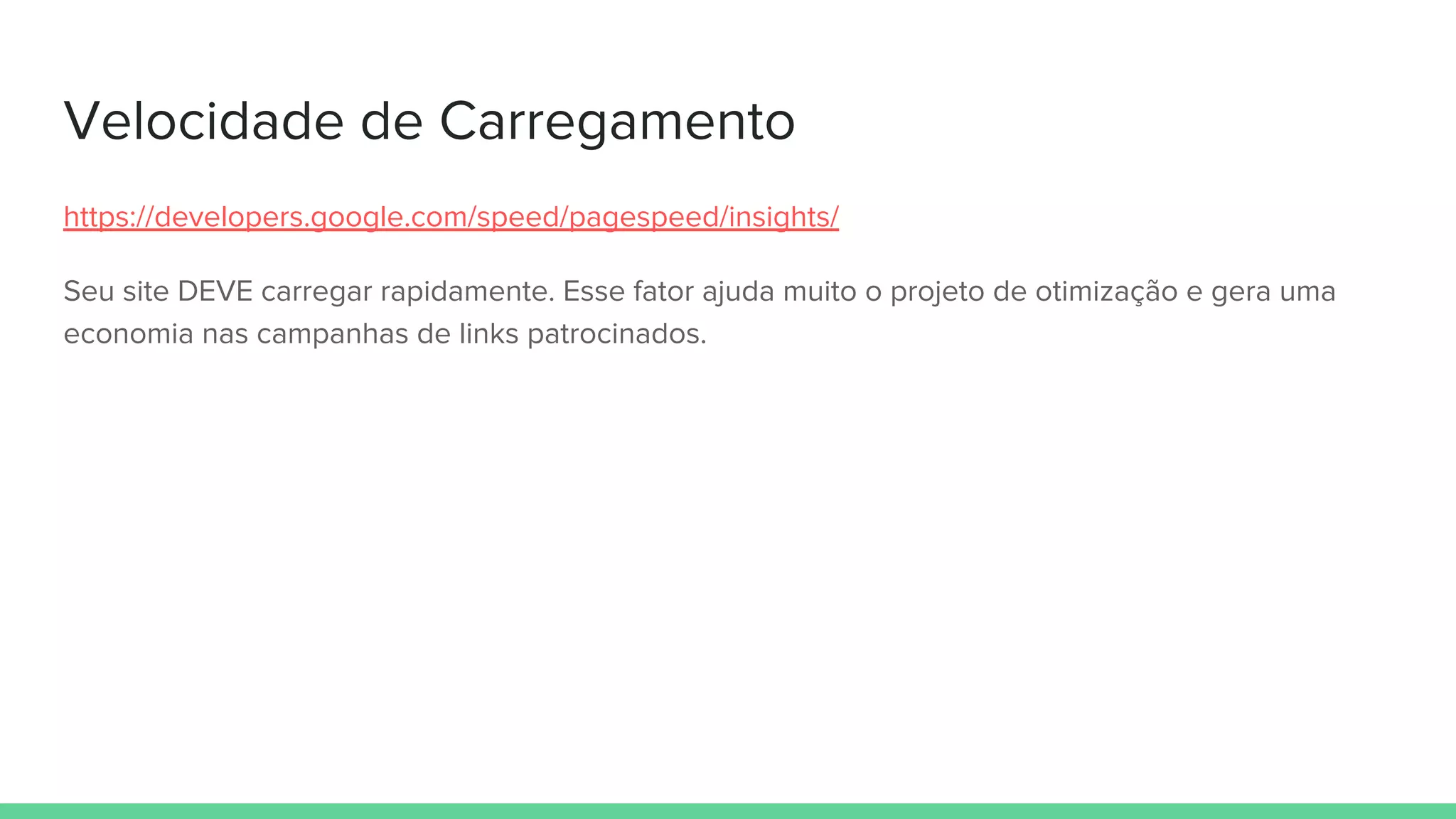 Velocidade de Carregamento
https://developers.google.com/speed/pagespeed/insights/
Seu site DEVE carregar rapidamente. Esse fator ajuda muito o projeto de otimização e gera uma
economia nas campanhas de links patrocinados.
 