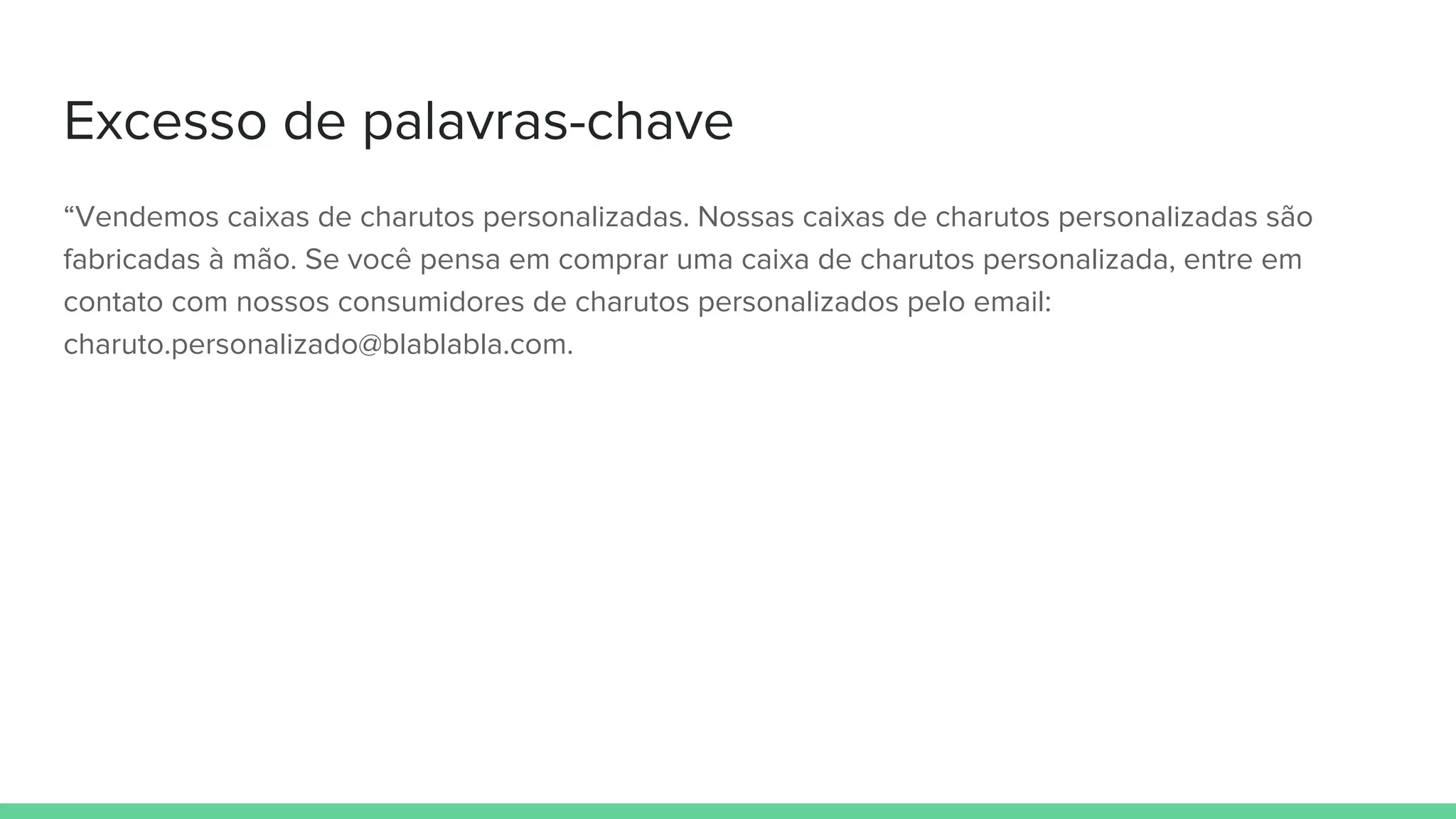 Excesso de palavras-chave
“Vendemos caixas de charutos personalizadas. Nossas caixas de charutos personalizadas são
fabricadas à mão. Se você pensa em comprar uma caixa de charutos personalizada, entre em
contato com nossos consumidores de charutos personalizados pelo email:
charuto.personalizado@blablabla.com.
 