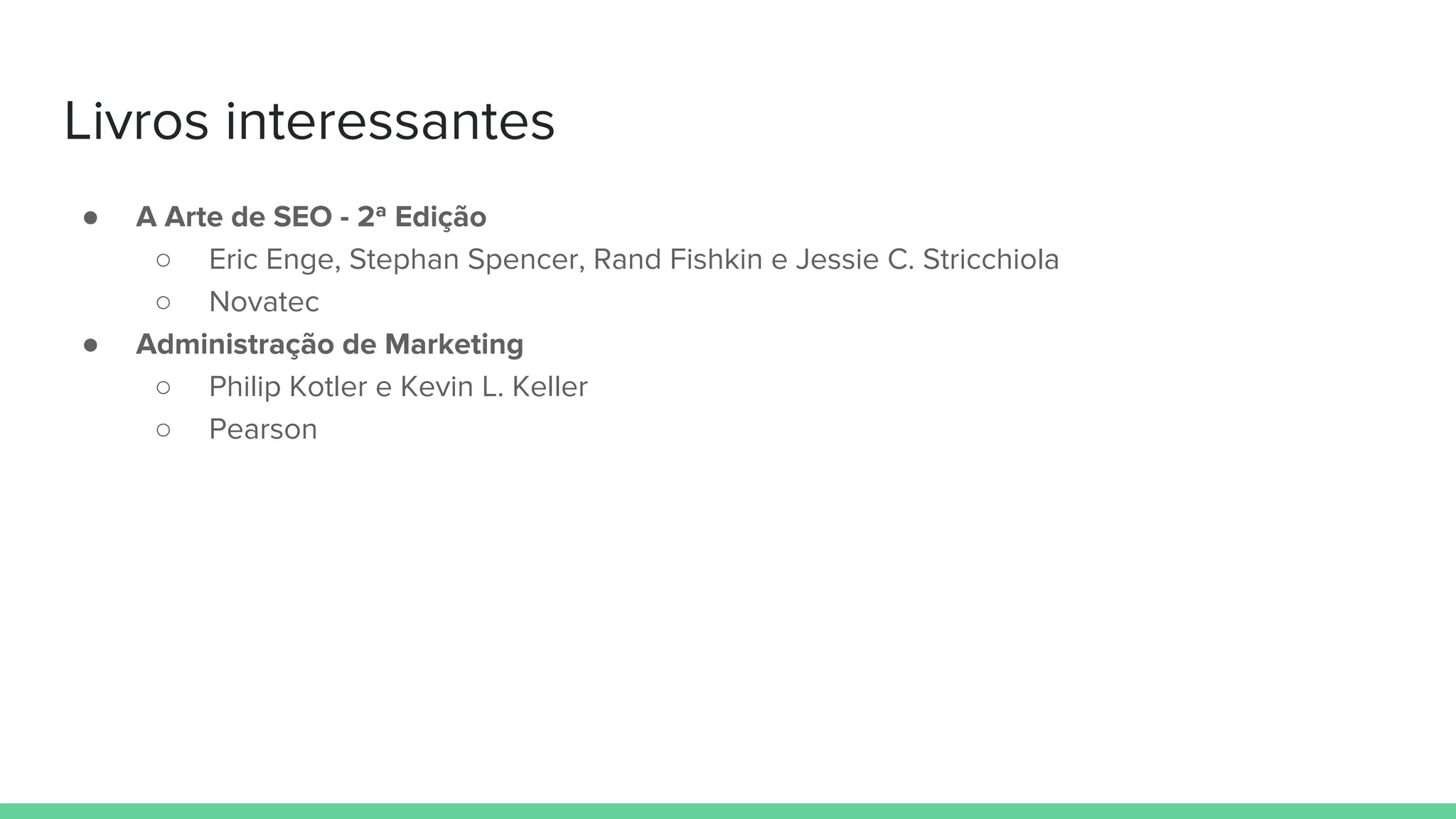 Livros interessantes
● A Arte de SEO - 2ª Edição
○ Eric Enge, Stephan Spencer, Rand Fishkin e Jessie C. Stricchiola
○ Novatec
● Administração de Marketing
○ Philip Kotler e Kevin L. Keller
○ Pearson
 
