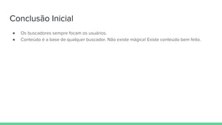Conclusão Inicial
● Os buscadores sempre focam os usuários.
● Conteúdo é a base de qualquer buscador. Não existe mágica! Existe conteúdo bem feito.
 