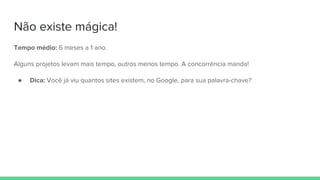 Não existe mágica!
Tempo médio: 6 meses a 1 ano.
Alguns projetos levam mais tempo, outros menos tempo. A concorrência manda!
● Dica: Você já viu quantos sites existem, no Google, para sua palavra-chave?
 
