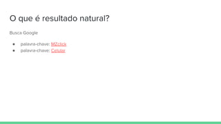 O que é resultado natural?
Busca Google
● palavra-chave: MZclick
● palavra-chave: Celular
 