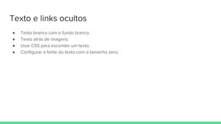 Texto e links ocultos
● Texto branco com o fundo branco.
● Texto atrás de imagens.
● Usar CSS para esconder um texto.
● Configurar a fonte do texto com o tamanho zero.
 