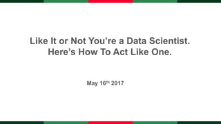 May 16th 2017
Like It or Not You’re a Data Scientist.
Here’s How To Act Like One.
 