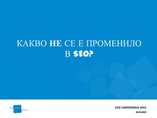 КАКВО НЕ СЕ Е ПРОМЕНИЛО
         В SEO?




                  SEO Conference 2013
                              22.03.2013
 