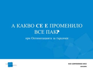 А КАКВО СЕ Е ПРОМЕНИЛО
       ВСЕ ПАК?
    при Оптимизацията за търсачки




                                SEO Conference 2013
                                            22.03.2013
 