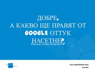 ДОБРЕ,
А КАКВО ЩЕ ПРАВЯТ ОТ
    GOOGLE ОТТУК
      НАСЕТНЕ?
      Накъде отива бъдещето?




                     SEO Conference 2013
                                 22.03.2013
 