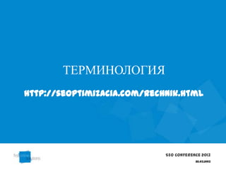 ТЕРМИНОЛОГИЯ
http://seoptimizacia.com/rechnik.html




                             SEO Conference 2013
                                         22.03.2013
 
