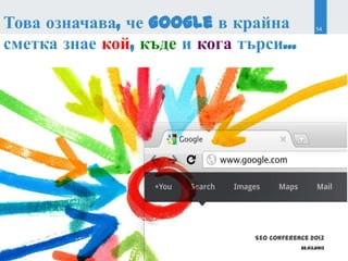 Това означава, че Google в крайна                54


сметка знае кой, къде и кога търси...




                               SEO Conference 2013
                                           22.03.2013
 