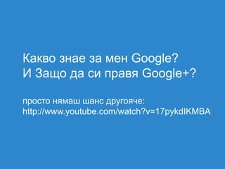 Какво знае за мен Google?
И Защо да си правя Google+?

просто нямаш шанс другояче:
http://www.youtube.com/watch?v=17pykdIKMBA
 