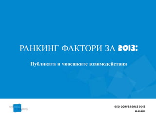 РАНКИНГ ФАКТОРИ ЗА 2013:
  Публиката и човешките взаимодействия




                                 SEO Conference 2013
                                             22.03.2013
 