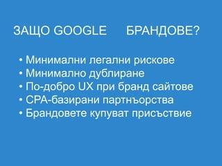 ЗАЩО GOOGLE        БРАНДОВЕ?

• Минимални легални рискове
• Минимално дублиране
• По-добро UX при бранд сайтове
• CPA-базирани партнъорства
• Брандовете купуват присъствие
 