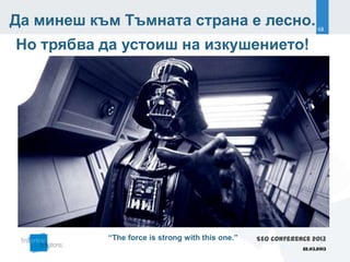 Да минеш към Тъмната страна е лесно.                                68


Но трябва да устоиш на изкушението!




           “The force is strong with this one.”   SEO Conference 2013
                                                              22.03.2013
 