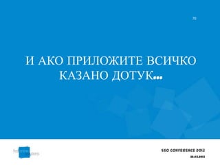 70




И АКО ПРИЛОЖИТЕ ВСИЧКО
     КАЗАНО ДОТУК...




                 SEO Conference 2013
                             22.03.2013
 