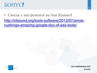 БОНУС!                                                   76



• Списък с инструменти на Ани Кушинг:
http://inbound.org/tools-software/2012/07/annie-
cushings-amazing-google-doc-of-seo-tools/




                                       SEO Conference 2013
                                                   22.03.2013
 