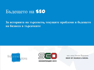 Бъдещето на SEO
За историята на търсенето, текущите проблеми и бъдещето
на бизнеса в търсачките




                                       маг. инж. Евгени Йорданов
                                      Head of Search & Social
 