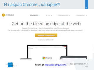 34
И накрая Chrome… канарче?!
Свали от http://goo.gl/qUMUAX
4.4.2014
SEO Conference 2014
 