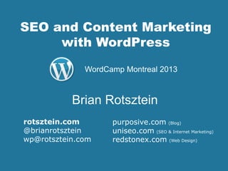 SEO and Content Marketing
with WordPress
purposive.com (Blog)
uniseo.com (SEO & Internet Marketing)
redstonex.com (Web Design)
Brian Rotsztein
WordCamp Montreal 2013
rotsztein.com
@brianrotsztein
wp@rotsztein.com
 