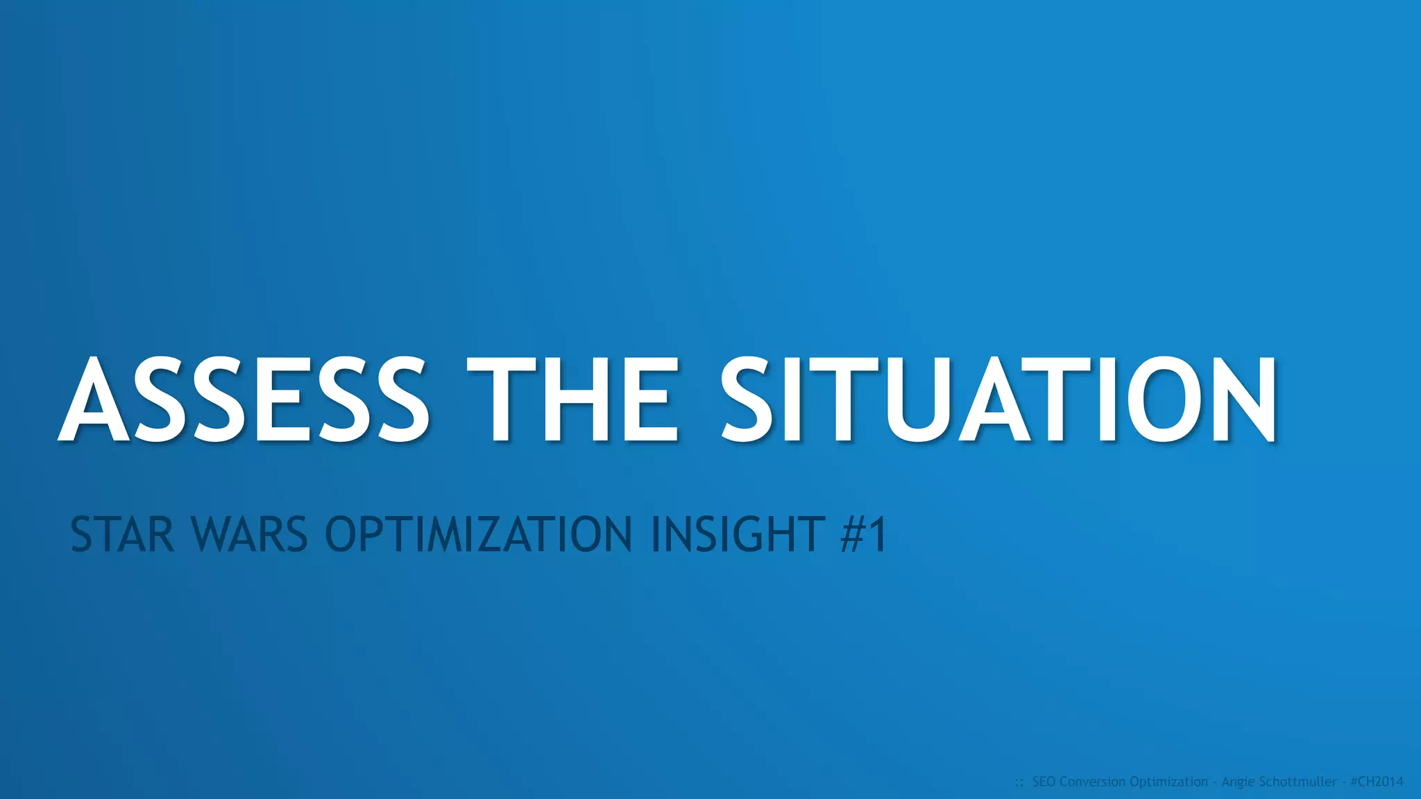ASSESS THE SITUATION
STAR WARS OPTIMIZATION INSIGHT #1
:: SEO Conversion Optimization - Angie Schottmuller - #CH2014
 