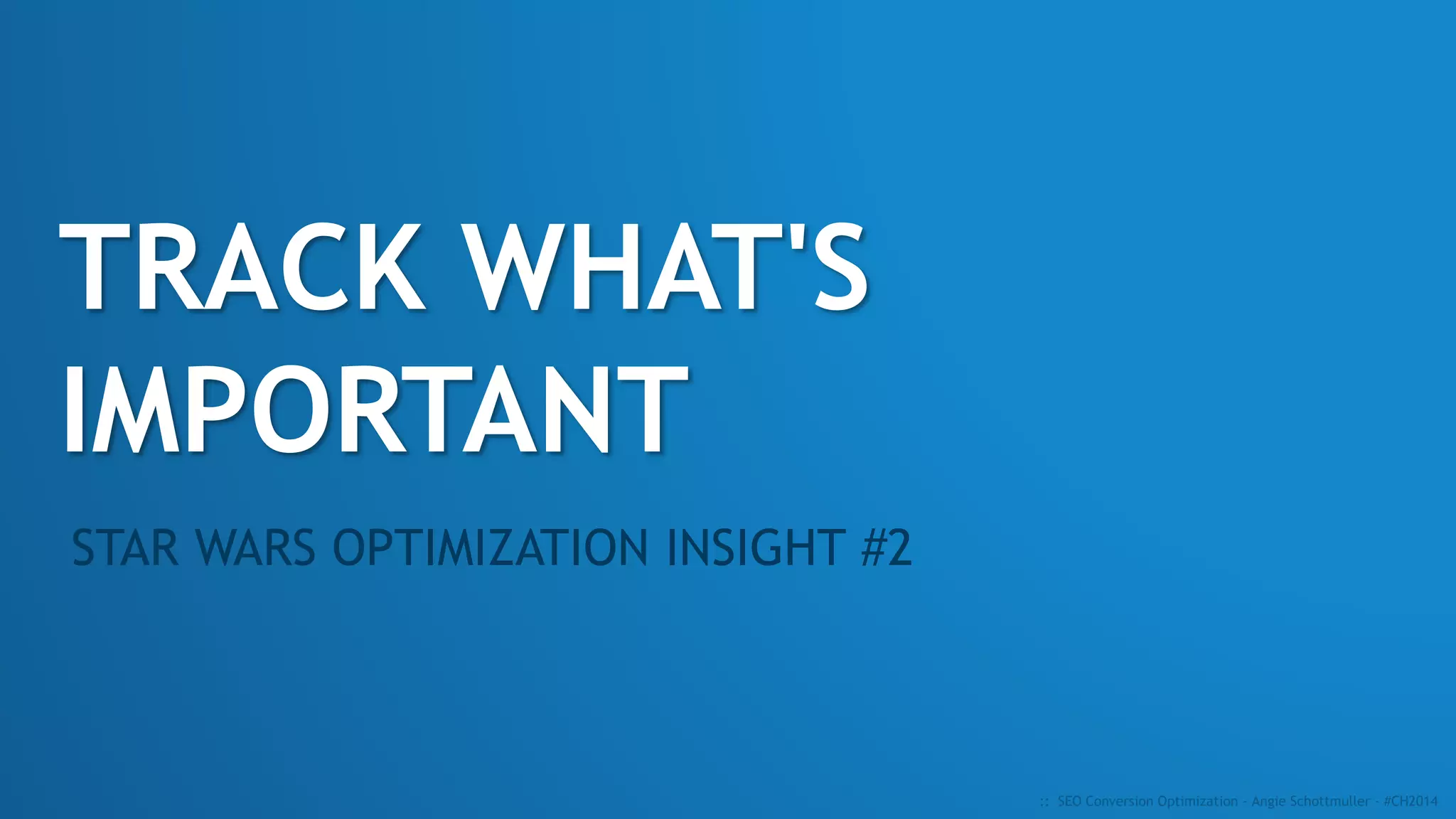 TRACK WHAT'S
IMPORTANT
STAR WARS OPTIMIZATION INSIGHT #2
:: SEO Conversion Optimization - Angie Schottmuller - #CH2014
 