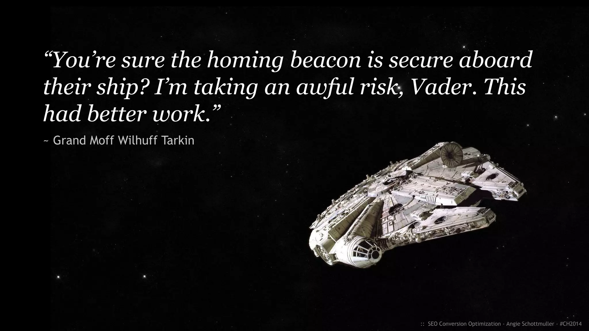 “You’re sure the homing beacon is secure aboard
their ship? I’m taking an awful risk, Vader. This
had better work.”
~ Grand Moff Wilhuff Tarkin
:: SEO Conversion Optimization - Angie Schottmuller - #CH2014
 