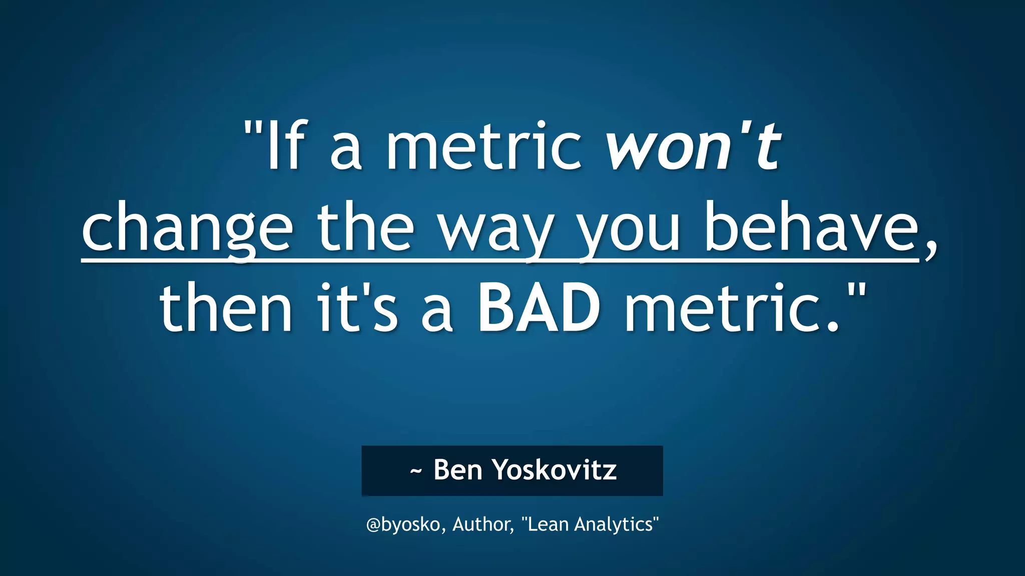 ~ Ben Yoskovitz
@byosko, Author, "Lean Analytics"
"If a metric won't
change the way you behave,
then it's a BAD metric."
 
