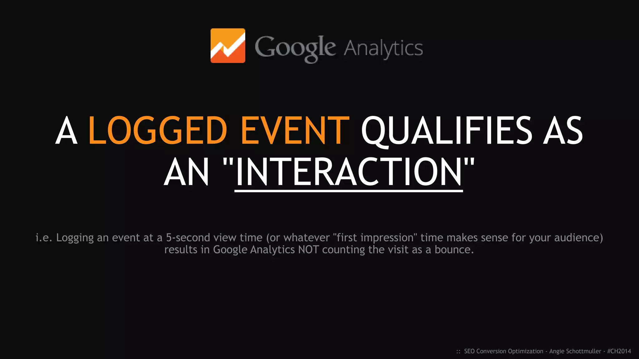 "ADJUSTED BOUNCE RATE" (ABR)
AS OF JULY 2012
GOOGLE ANALYTICS:
User enters and exits the same page
WITH NO INTERACTION.
:: SEO Conversion Optimization - Angie Schottmuller - #CH2014
JULY 2012
12
Reference: Justin Cutroni - http://cutroni.com/blog/2012/07/27/rethinking-blog-metrics/
 