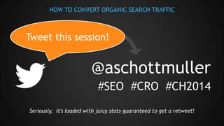 HOW TO CONVERT ORGANIC SEARCH TRAFFIC
#SEO #CRO #CH2014
@aschottmuller
Tweet this session!
Seriously. It's loaded with juicy stats guaranteed to get a retweet!
 