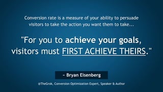 ~ Bryan Eisenberg
@TheGrok, Conversion Optimization Expert, Speaker & Author
Conversion rate is a measure of your ability ...