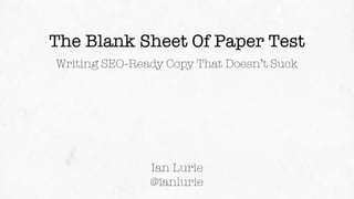 The Blank Sheet Of Paper Test
Writing SEO-Ready Copy That Doesn’t Suck
Ian Lurie
@ianlurie
 