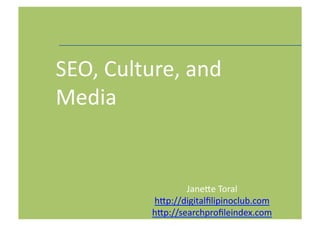 SEO,	
  Culture,	
  and	
  
Media


                       Jane3e	
  Toral	
  
               h3p://digitalﬁlipinoclub.com	
  
               h3p://searchproﬁleindex.com	
      1	
  
 