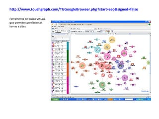 http://www.touchgraph.com/TGGoogleBrowser.php?start=seo&signed=false   Ferramenta de busca VISUAL que permite correlacionar temas e sites. 