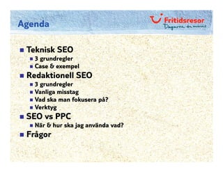 Agenda

 Teknisk SEO
   3 grundregler
   Case & exempel
 Redaktionell SEO
   3 grundregler
   Vanliga misstag
   Vad ska man fokusera på?
   Verktyg
 SEO vs PPC
   När & hur ska jag använda vad?
 Frågor
 