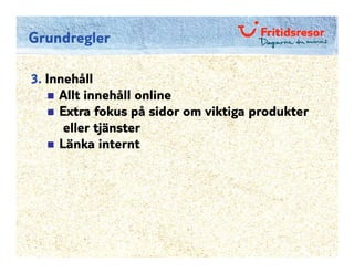 Grundregler

3. Innehåll
     Allt innehåll online
     Extra fokus på sidor om viktiga produkter
      eller tjänster
     Länka internt
 
