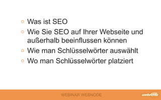 WEBINAR WEBNODE
Was ist SEO
Wie Sie SEO auf Ihrer Webseite und
außerhalb beeinflussen können
Wie man Schlüsselwörter auswählt
Wo man Schlüsselwörter platziert
 