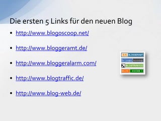 • http://www.blogoscoop.net/
• http://www.bloggeramt.de/
• http://www.bloggeralarm.com/
• http://www.blogtraffic.de/
• http://www.blog-web.de/
Die ersten 5 Links für den neuen Blog
 