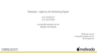 OBRIGADO!
Mateada – Agência de Marketing Digital
(51) 3516.8137
(11) 3522.9568
contato@mateada.com.br
@agenciamateada
Rodrigo Leusin
rodrigo@mateada.com.br
@rodrigoleusin
 