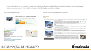 Pouca informação ou informações irrelevantes sobre o produto que você está apresentando pode ser um incentivo para
o visitante procurar mais informações em outros sites. Compare os dois sites abaixo:
INFORMAÇÃO DE PRODUTO
Site com pouca informação Site com informações detalhadas do produto
 
